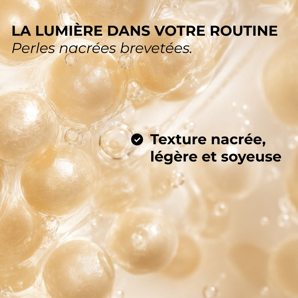 La lumière dans votre routine : perles nacrées brevetées. Texture nacrée, légère et soyeuse.